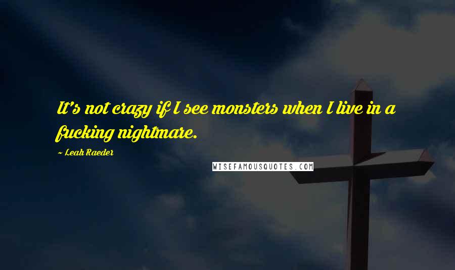 Leah Raeder Quotes: It's not crazy if I see monsters when I live in a fucking nightmare.