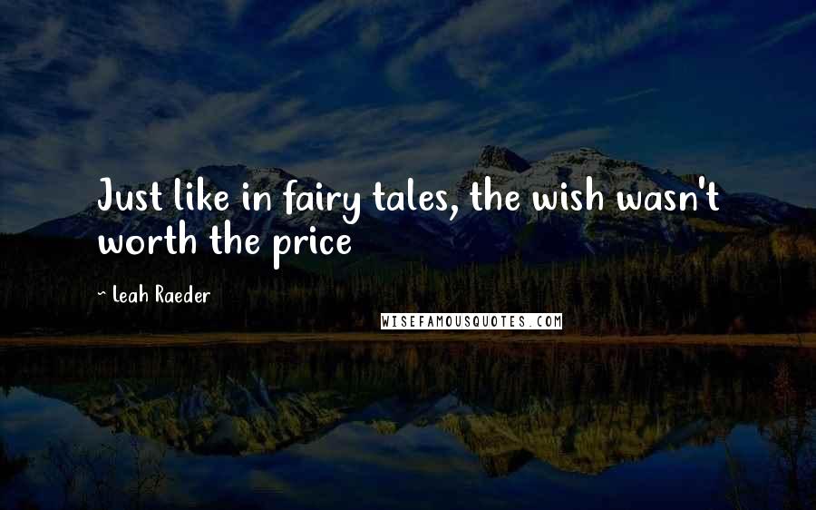 Leah Raeder Quotes: Just like in fairy tales, the wish wasn't worth the price