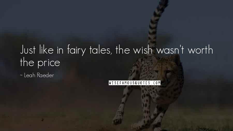 Leah Raeder Quotes: Just like in fairy tales, the wish wasn't worth the price