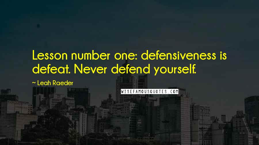 Leah Raeder Quotes: Lesson number one: defensiveness is defeat. Never defend yourself.