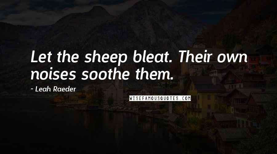 Leah Raeder Quotes: Let the sheep bleat. Their own noises soothe them.