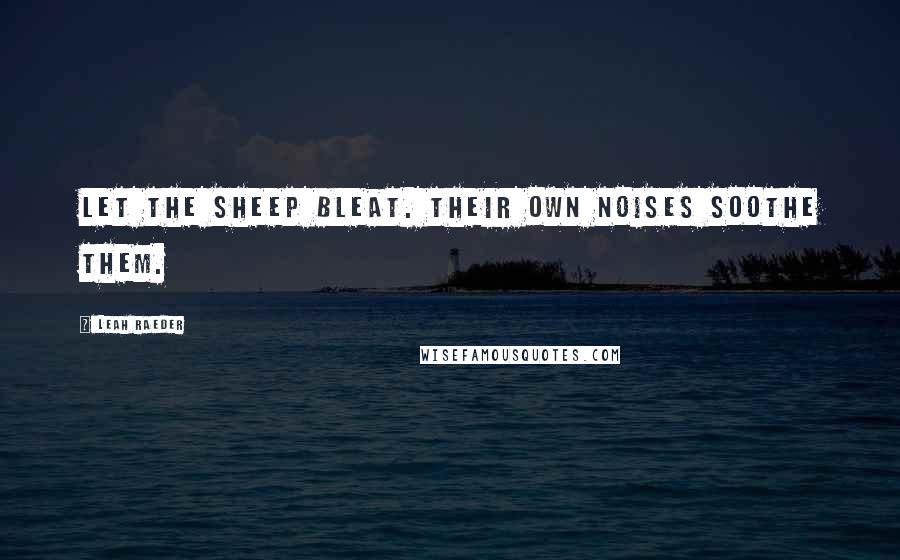 Leah Raeder Quotes: Let the sheep bleat. Their own noises soothe them.