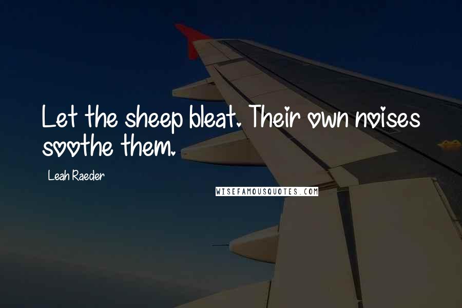 Leah Raeder Quotes: Let the sheep bleat. Their own noises soothe them.