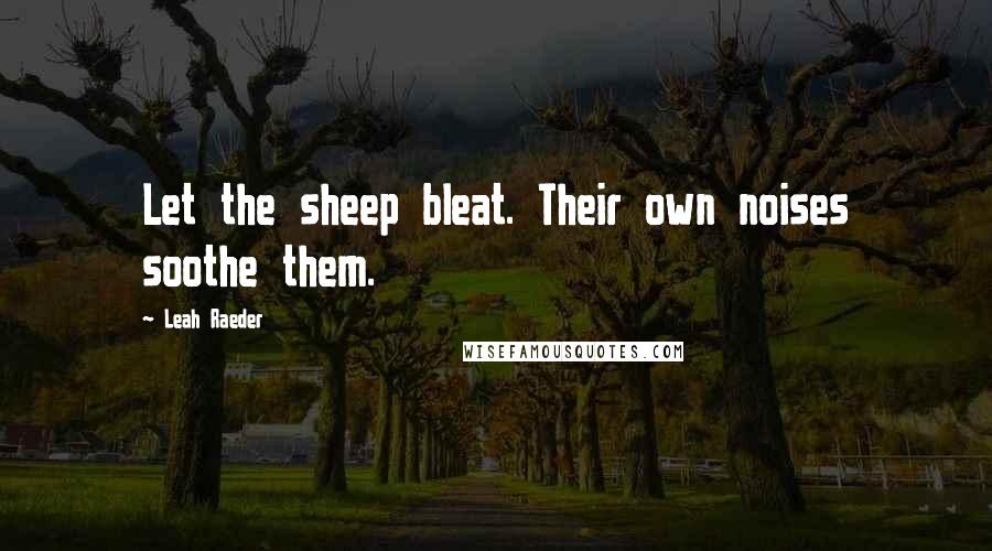 Leah Raeder Quotes: Let the sheep bleat. Their own noises soothe them.