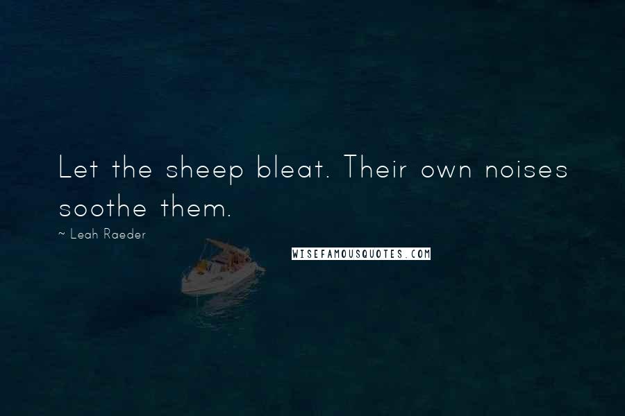 Leah Raeder Quotes: Let the sheep bleat. Their own noises soothe them.