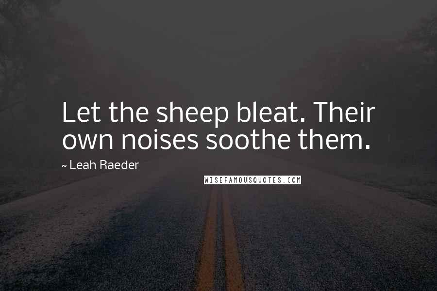 Leah Raeder Quotes: Let the sheep bleat. Their own noises soothe them.