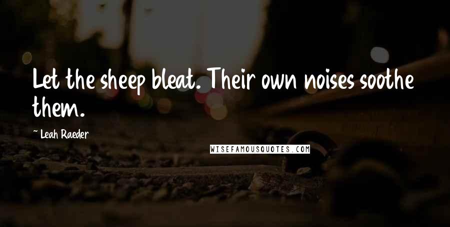 Leah Raeder Quotes: Let the sheep bleat. Their own noises soothe them.