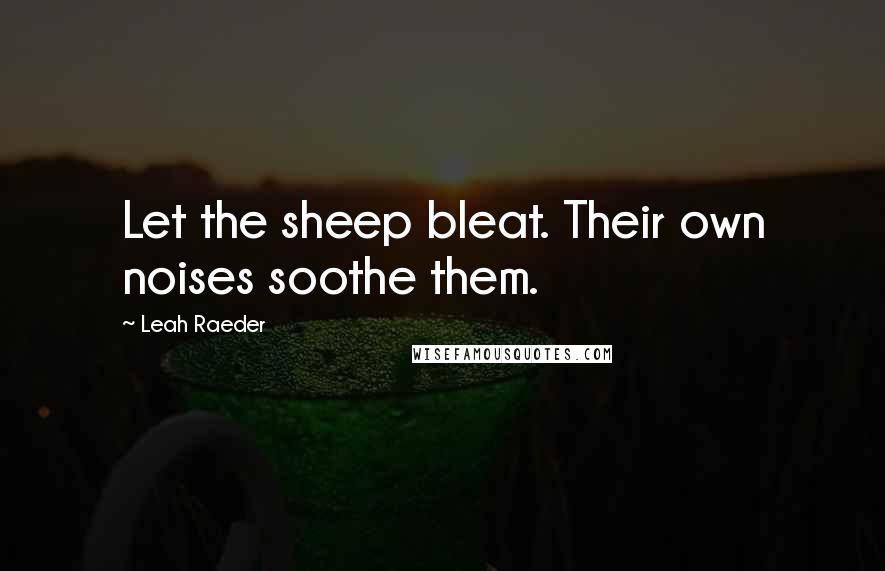 Leah Raeder Quotes: Let the sheep bleat. Their own noises soothe them.