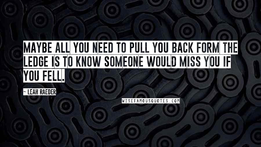 Leah Raeder Quotes: Maybe all you need to pull you back form the ledge is to know someone would miss you if you fell.