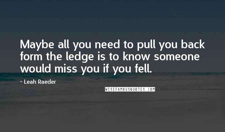 Leah Raeder Quotes: Maybe all you need to pull you back form the ledge is to know someone would miss you if you fell.