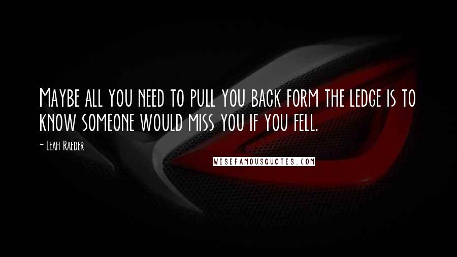 Leah Raeder Quotes: Maybe all you need to pull you back form the ledge is to know someone would miss you if you fell.