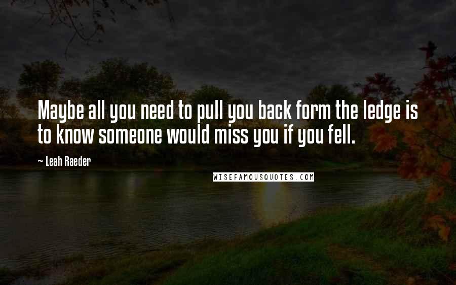 Leah Raeder Quotes: Maybe all you need to pull you back form the ledge is to know someone would miss you if you fell.