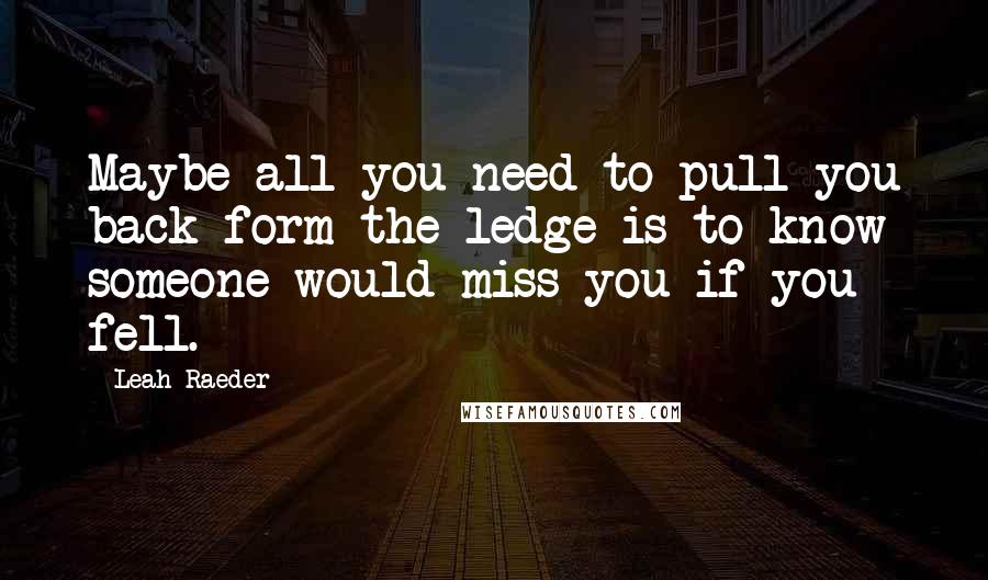Leah Raeder Quotes: Maybe all you need to pull you back form the ledge is to know someone would miss you if you fell.