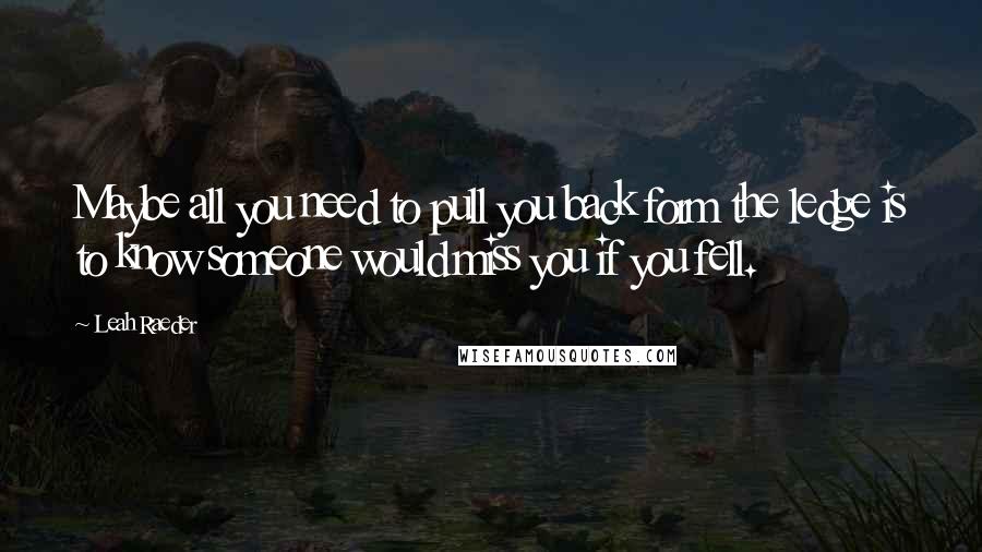 Leah Raeder Quotes: Maybe all you need to pull you back form the ledge is to know someone would miss you if you fell.