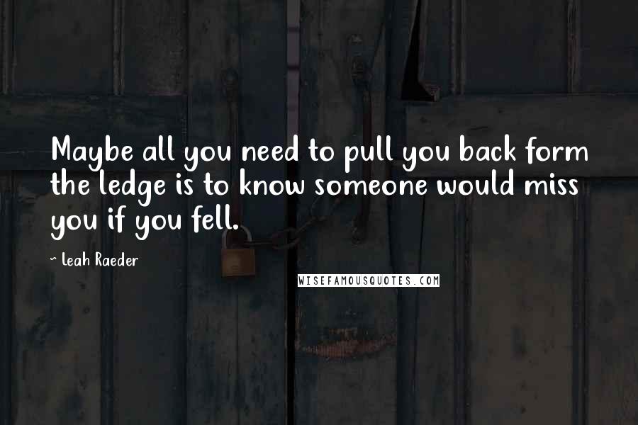 Leah Raeder Quotes: Maybe all you need to pull you back form the ledge is to know someone would miss you if you fell.