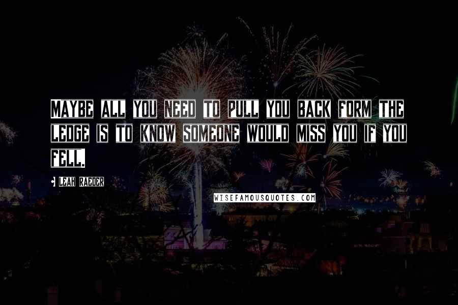 Leah Raeder Quotes: Maybe all you need to pull you back form the ledge is to know someone would miss you if you fell.