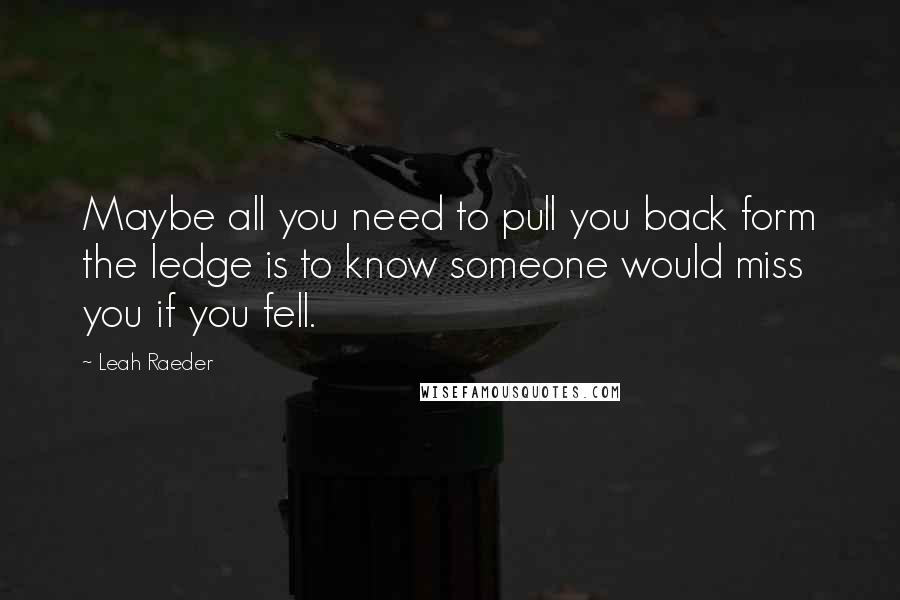 Leah Raeder Quotes: Maybe all you need to pull you back form the ledge is to know someone would miss you if you fell.