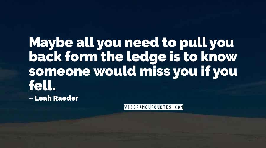 Leah Raeder Quotes: Maybe all you need to pull you back form the ledge is to know someone would miss you if you fell.