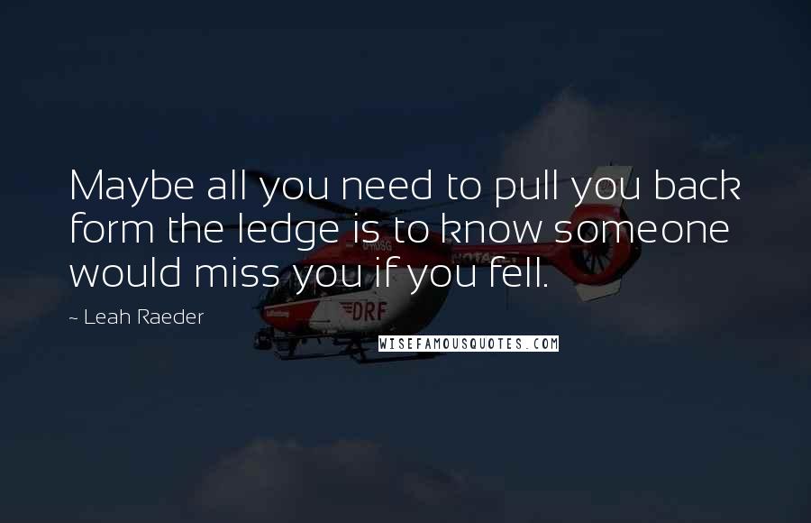 Leah Raeder Quotes: Maybe all you need to pull you back form the ledge is to know someone would miss you if you fell.