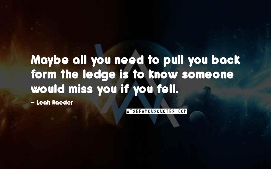 Leah Raeder Quotes: Maybe all you need to pull you back form the ledge is to know someone would miss you if you fell.