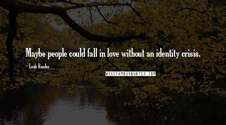 Leah Raeder Quotes: Maybe people could fall in love without an identity crisis.