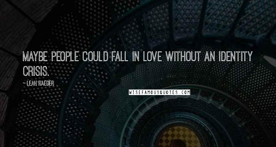Leah Raeder Quotes: Maybe people could fall in love without an identity crisis.