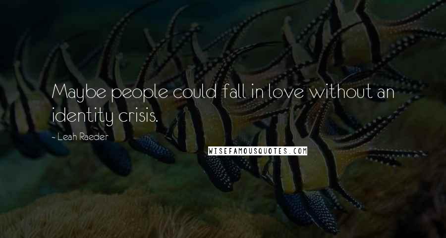 Leah Raeder Quotes: Maybe people could fall in love without an identity crisis.