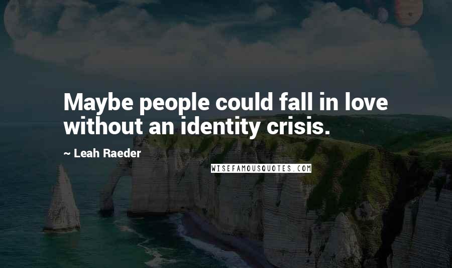 Leah Raeder Quotes: Maybe people could fall in love without an identity crisis.