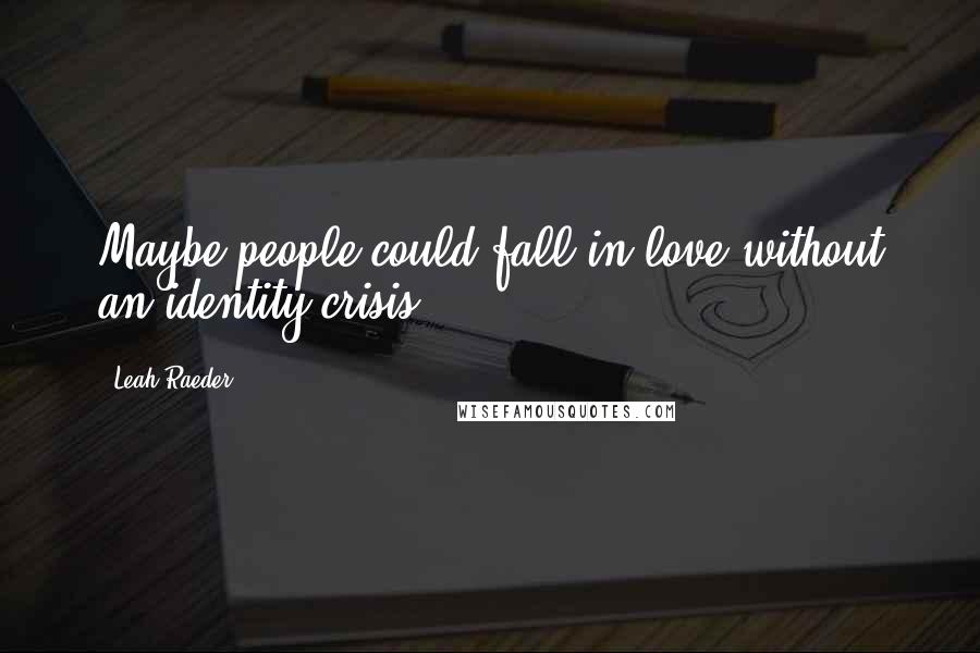Leah Raeder Quotes: Maybe people could fall in love without an identity crisis.