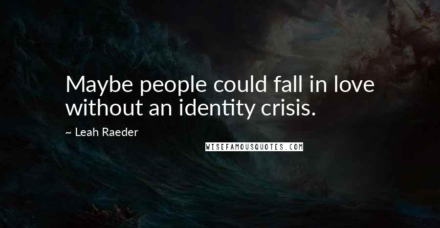 Leah Raeder Quotes: Maybe people could fall in love without an identity crisis.
