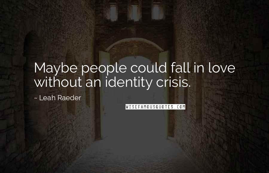 Leah Raeder Quotes: Maybe people could fall in love without an identity crisis.