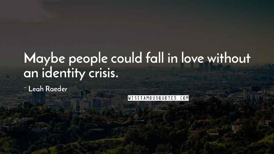 Leah Raeder Quotes: Maybe people could fall in love without an identity crisis.