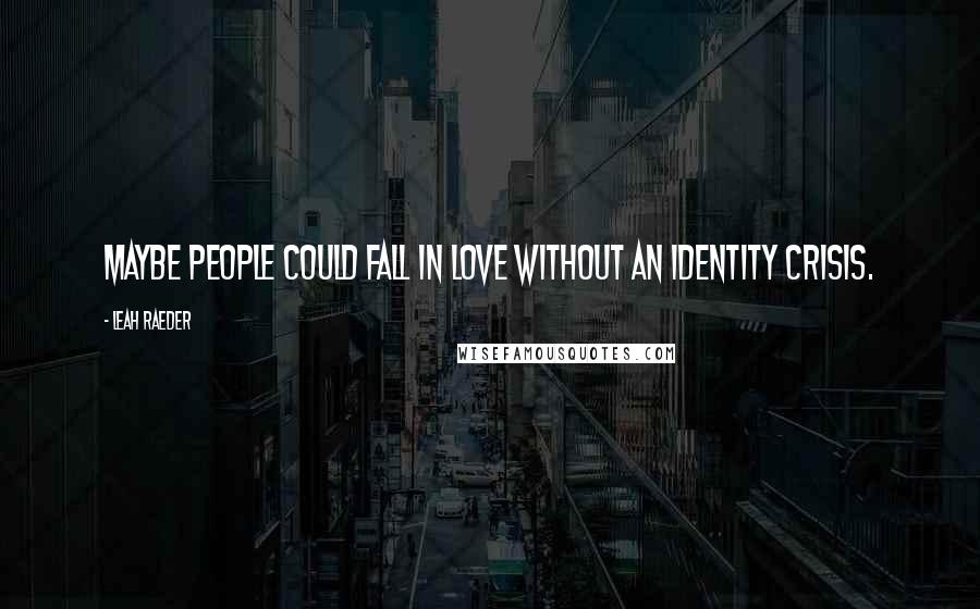 Leah Raeder Quotes: Maybe people could fall in love without an identity crisis.