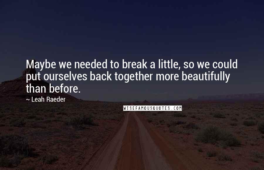 Leah Raeder Quotes: Maybe we needed to break a little, so we could put ourselves back together more beautifully than before.
