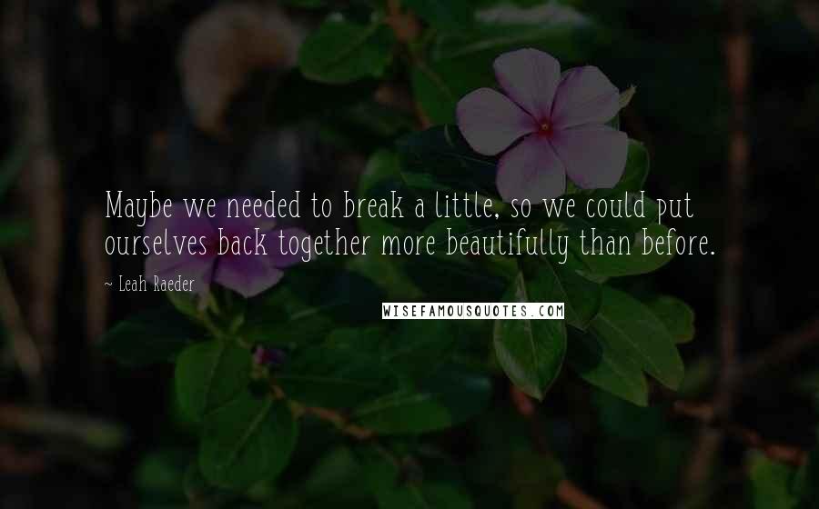 Leah Raeder Quotes: Maybe we needed to break a little, so we could put ourselves back together more beautifully than before.