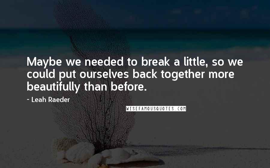 Leah Raeder Quotes: Maybe we needed to break a little, so we could put ourselves back together more beautifully than before.