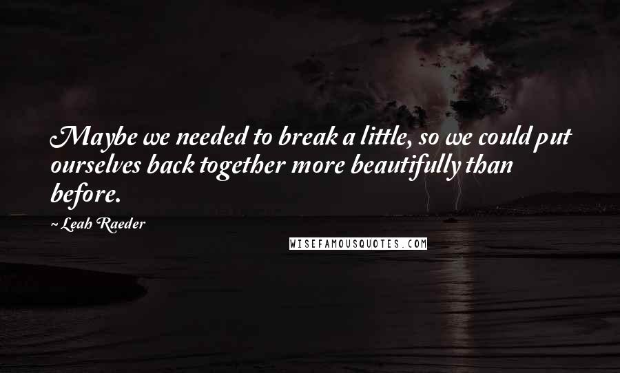 Leah Raeder Quotes: Maybe we needed to break a little, so we could put ourselves back together more beautifully than before.