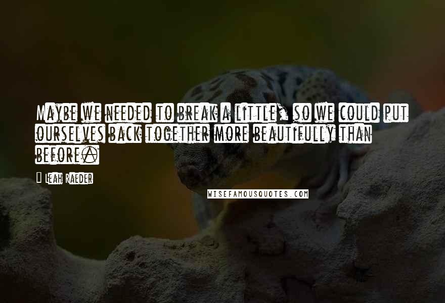 Leah Raeder Quotes: Maybe we needed to break a little, so we could put ourselves back together more beautifully than before.