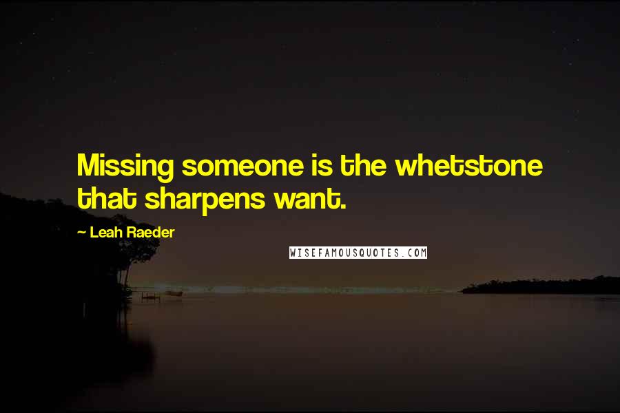 Leah Raeder Quotes: Missing someone is the whetstone that sharpens want.