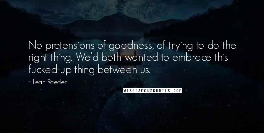 Leah Raeder Quotes: No pretensions of goodness, of trying to do the right thing. We'd both wanted to embrace this fucked-up thing between us.