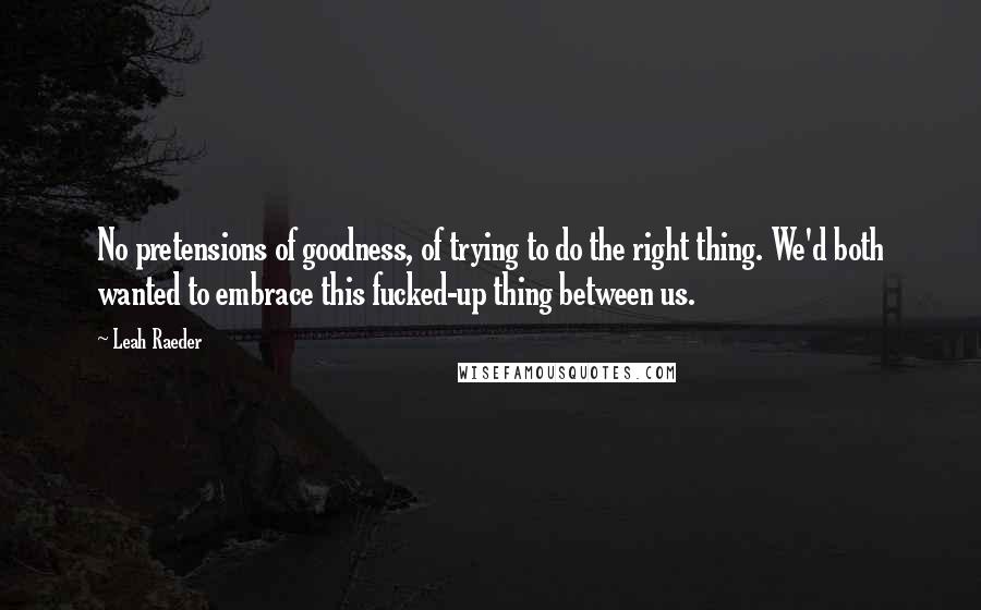 Leah Raeder Quotes: No pretensions of goodness, of trying to do the right thing. We'd both wanted to embrace this fucked-up thing between us.