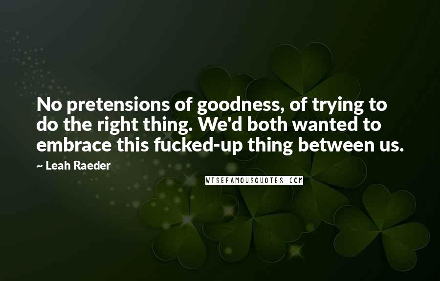 Leah Raeder Quotes: No pretensions of goodness, of trying to do the right thing. We'd both wanted to embrace this fucked-up thing between us.