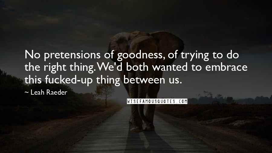 Leah Raeder Quotes: No pretensions of goodness, of trying to do the right thing. We'd both wanted to embrace this fucked-up thing between us.