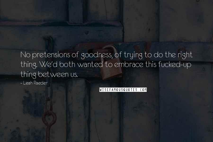 Leah Raeder Quotes: No pretensions of goodness, of trying to do the right thing. We'd both wanted to embrace this fucked-up thing between us.