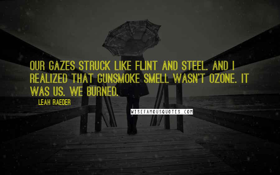 Leah Raeder Quotes: Our gazes struck like flint and steel. And I realized that gunsmoke smell wasn't ozone. It was us. We burned.