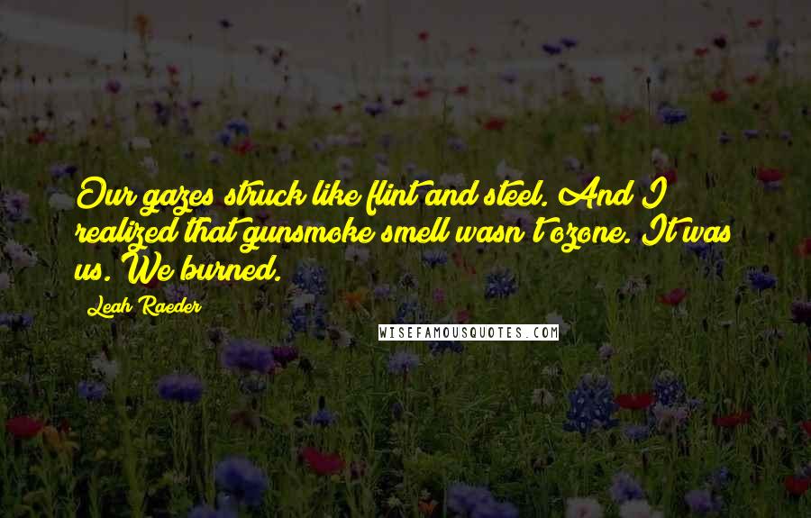 Leah Raeder Quotes: Our gazes struck like flint and steel. And I realized that gunsmoke smell wasn't ozone. It was us. We burned.