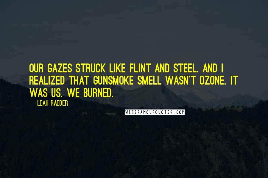 Leah Raeder Quotes: Our gazes struck like flint and steel. And I realized that gunsmoke smell wasn't ozone. It was us. We burned.