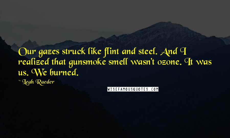 Leah Raeder Quotes: Our gazes struck like flint and steel. And I realized that gunsmoke smell wasn't ozone. It was us. We burned.