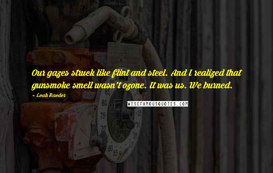 Leah Raeder Quotes: Our gazes struck like flint and steel. And I realized that gunsmoke smell wasn't ozone. It was us. We burned.