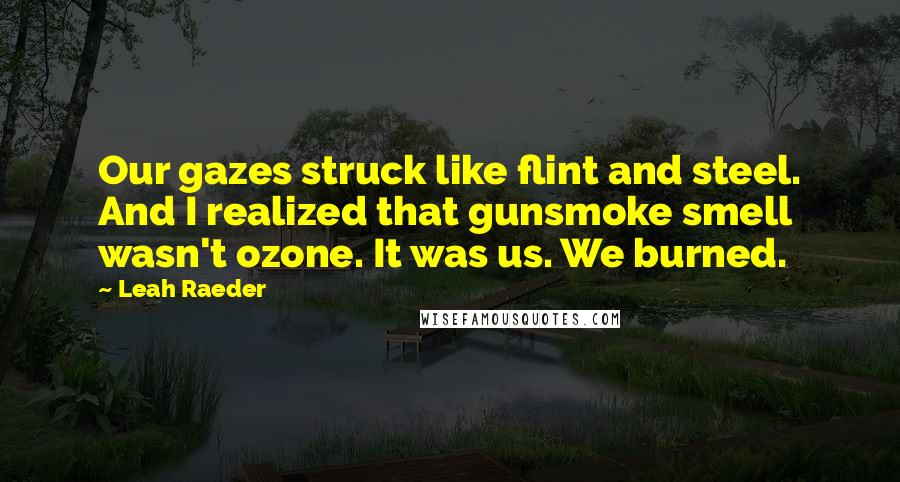 Leah Raeder Quotes: Our gazes struck like flint and steel. And I realized that gunsmoke smell wasn't ozone. It was us. We burned.